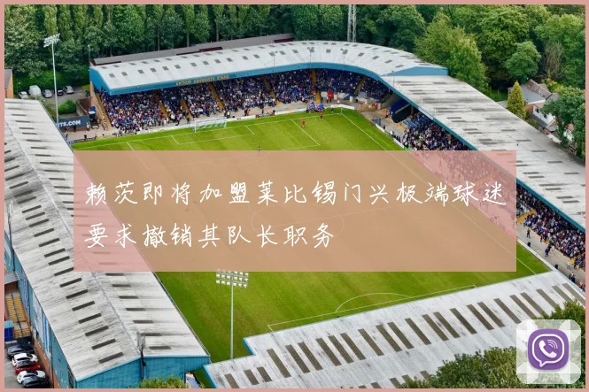 赖茨即将加盟莱比锡门兴极端球迷要求撤销其队长职务