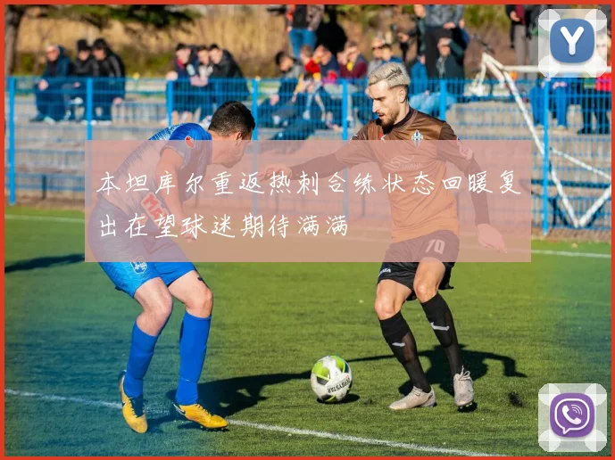 本坦库尔重返热刺合练状态回暖复出在望球迷期待满满