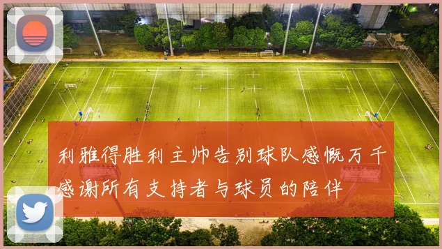 利雅得胜利主帅告别球队感慨万千感谢所有支持者与球员的陪伴