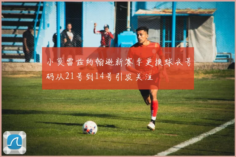 小莫雷兹约翰逊新赛季更换球衣号码从21号到14号引发关注