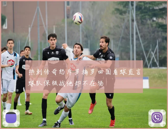 热刺传奇怒斥罗梅罗回国看球直言球队保级战他却不在场