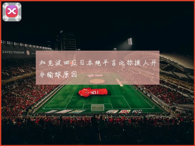 加克波回应日本绝平言论称换人并非输球原因