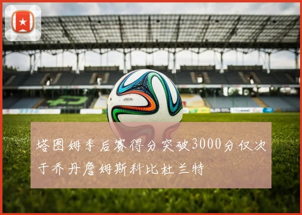 塔图姆季后赛得分突破3000分仅次于乔丹詹姆斯科比杜兰特