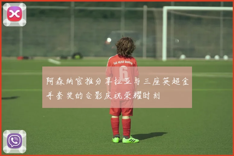 阿森纳官推分享拉亚与三座英超金手套奖的合影庆祝荣耀时刻