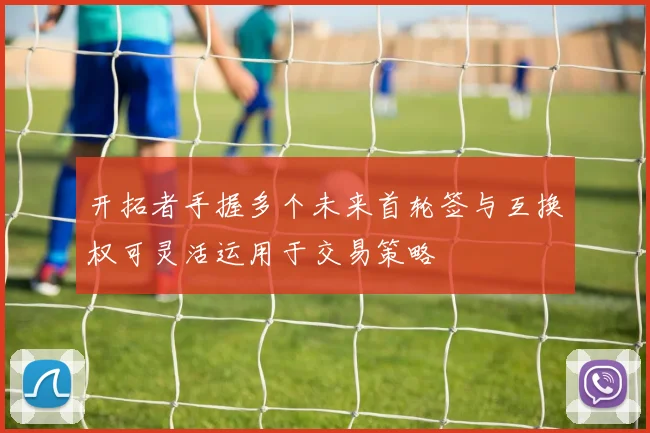 开拓者手握多个未来首轮签与互换权可灵活运用于交易策略