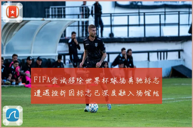 FIFA尝试移除世界杯球场奔驰标志遭遇挫折因标志已深度融入场馆结构