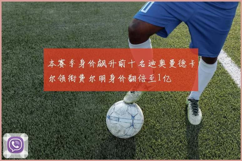 本赛季身价飙升前十名迪奥曼德卡尔领衔费尔明身价翻倍至1亿