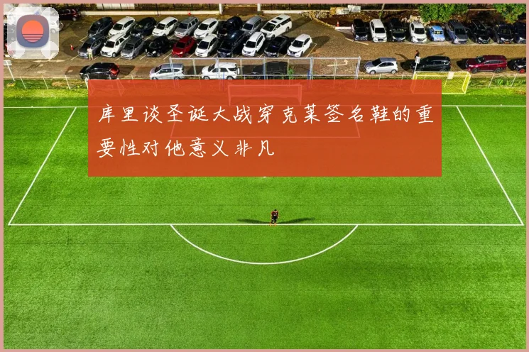 库里谈圣诞大战穿克莱签名鞋的重要性对他意义非凡