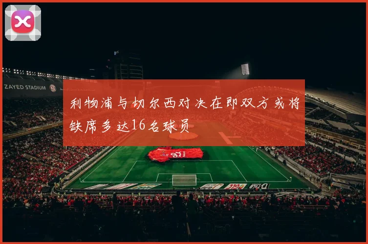 利物浦与切尔西对决在即双方或将缺席多达16名球员