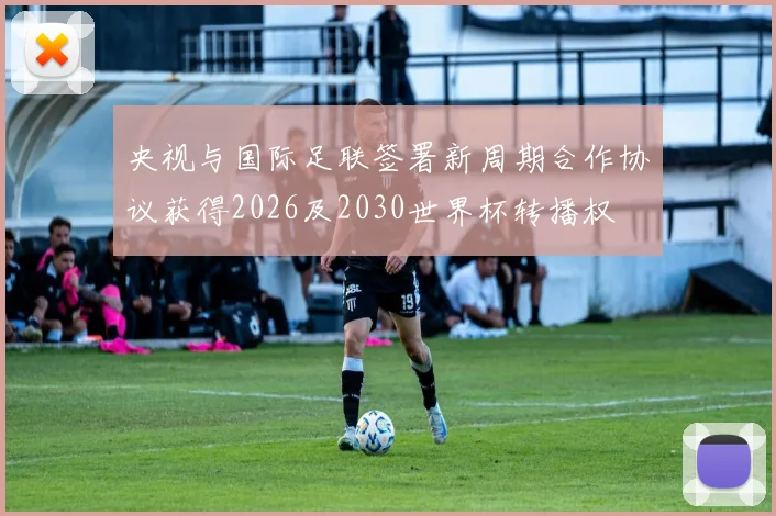 央视与国际足联签署新周期合作协议获得2026及2030世界杯转播权