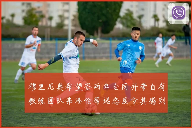 穆里尼奥希望签两年合同并带自有教练团队弗洛伦蒂诺态度令其感到失望
