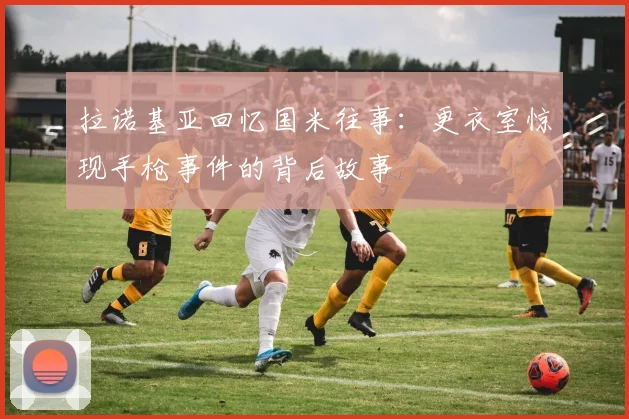 拉诺基亚回忆国米往事：更衣室惊现手枪事件的背后故事