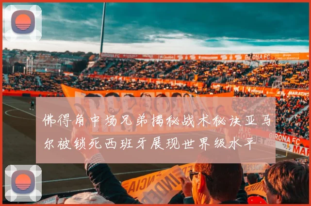 佛得角中场兄弟揭秘战术秘诀亚马尔被锁死西班牙展现世界级水平