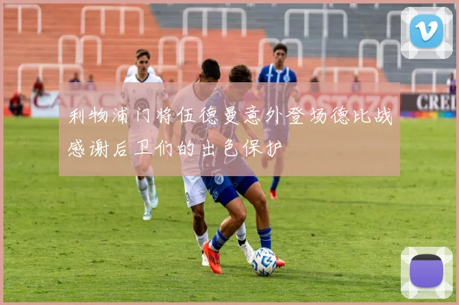 利物浦门将伍德曼意外登场德比战感谢后卫们的出色保护