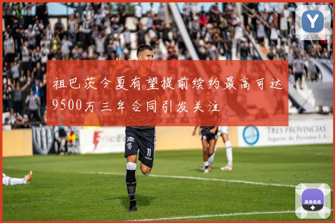 祖巴茨今夏有望提前续约最高可达9500万三年合同引发关注