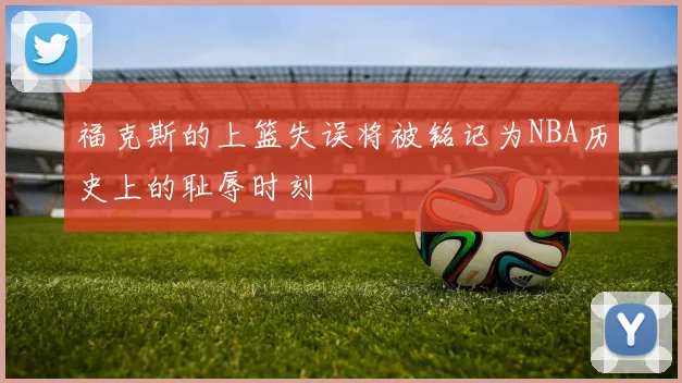 福克斯的上篮失误将被铭记为NBA历史上的耻辱时刻