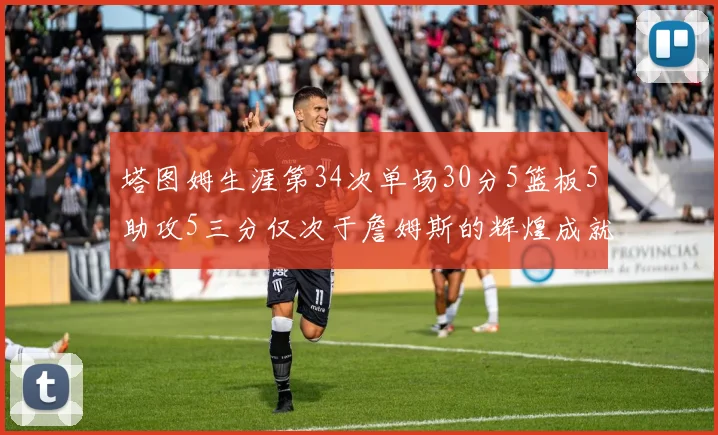 塔图姆生涯第34次单场30分5篮板5助攻5三分仅次于詹姆斯的辉煌成就