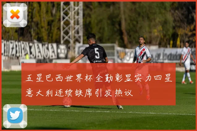五星巴西世界杯全勤彰显实力四星意大利连续缺席引发热议