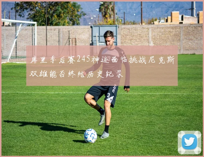 库里季后赛245神迹面临挑战尼克斯双雄能否终结历史纪录