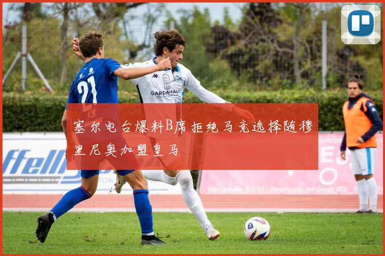 塞尔电台爆料B席拒绝马竞选择随穆里尼奥加盟皇马
