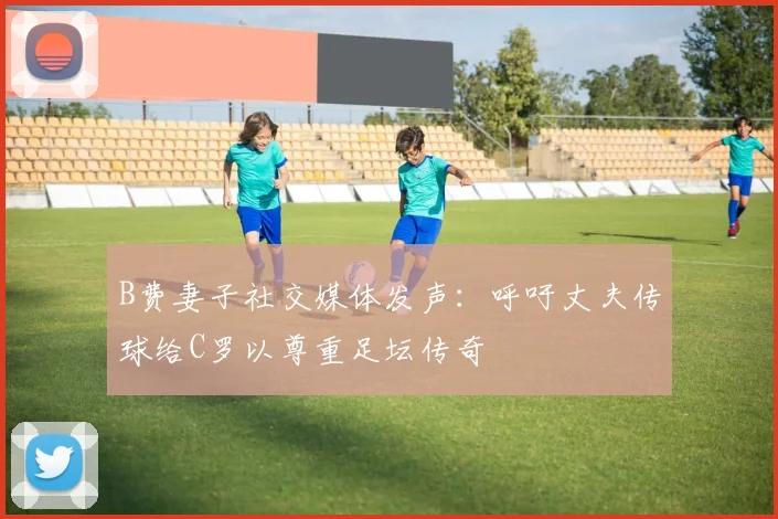 B费妻子社交媒体发声：呼吁丈夫传球给C罗以尊重足坛传奇