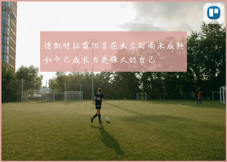 德凯特拉雷坦言在米兰时尚未成熟如今已成长为更强大的自己