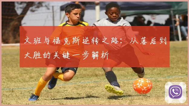 文班与福克斯逆转之路：从落后到大胜的关键一步解析