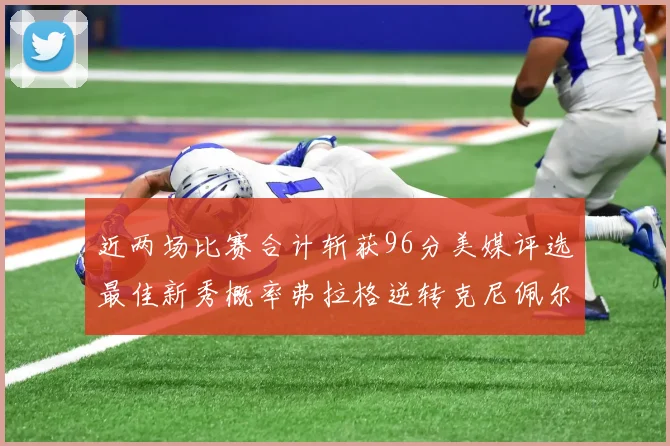 近两场比赛合计斩获96分美媒评选最佳新秀概率弗拉格逆转克尼佩尔