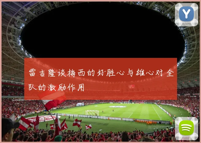 雷吉隆谈梅西的好胜心与雄心对全队的激励作用