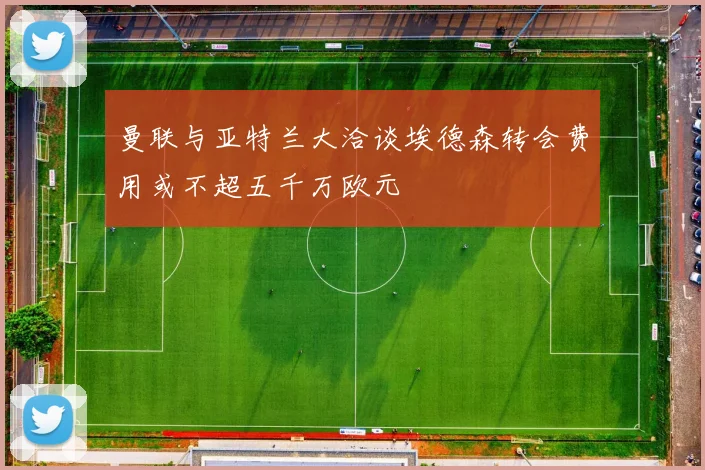 曼联与亚特兰大洽谈埃德森转会费用或不超五千万欧元