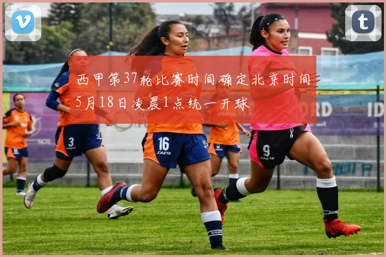 西甲第37轮比赛时间确定北京时间5月18日凌晨1点统一开球