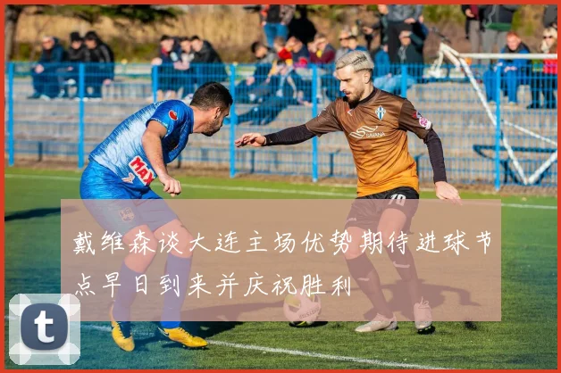 戴维森谈大连主场优势期待进球节点早日到来并庆祝胜利