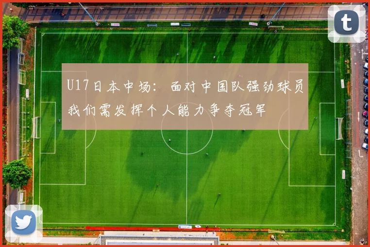 U17日本中场：面对中国队强劲球员我们需发挥个人能力争夺冠军