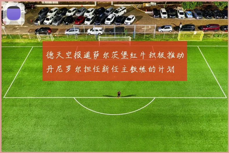 德天空报道萨尔茨堡红牛积极推动丹尼罗尔担任新任主教练的计划