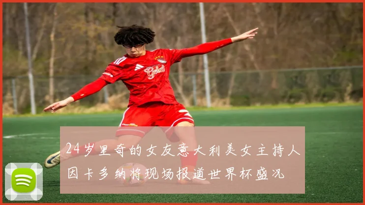 24岁里奇的女友意大利美女主持人因卡多纳将现场报道世界杯盛况
