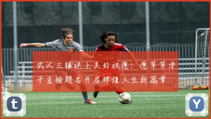 武汉三镇送上美好祝愿：愿莘莘学子金榜题名开启辉煌人生新篇章