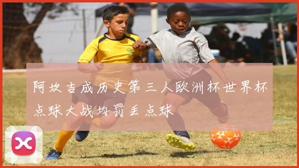 阿坎吉成历史第三人欧洲杯世界杯点球大战均罚丢点球