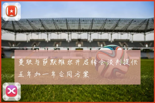 曼联与萨默维尔开启转会谈判提供五年加一年合同方案
