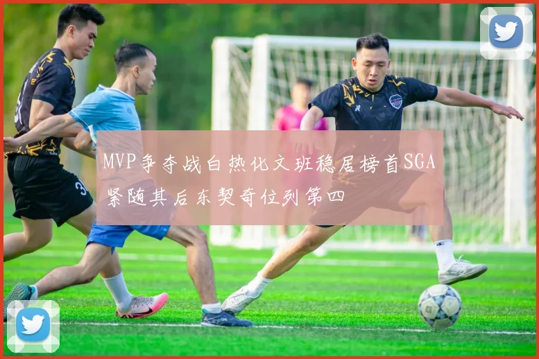 MVP争夺战白热化文班稳居榜首SGA紧随其后东契奇位列第四