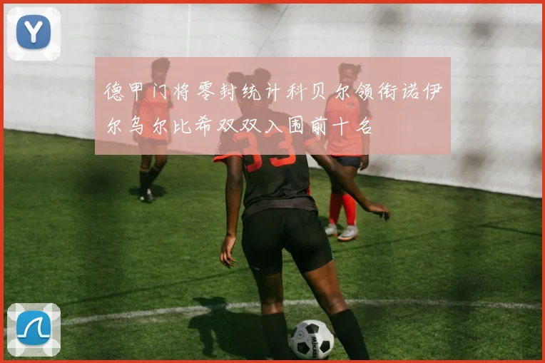 德甲门将零封统计科贝尔领衔诺伊尔乌尔比希双双入围前十名