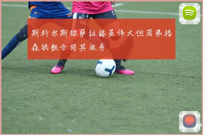 斯科尔斯称萨拉赫虽伟大但若弗格森执教会将其放弃