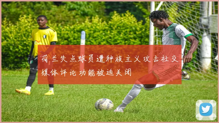 荷兰失点球员遭种族主义攻击社交媒体评论功能被迫关闭