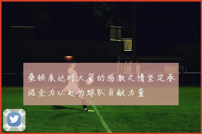 桑顿表达对火箭的感激之情坚定承诺全力以赴为球队贡献力量