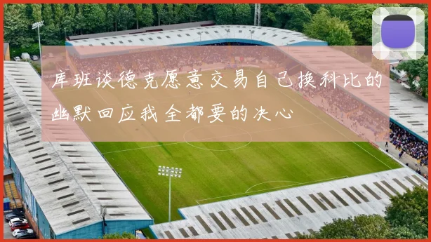 库班谈德克愿意交易自己换科比的幽默回应我全都要的决心