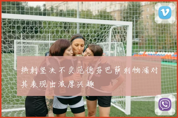热刺坚决不卖范德芬巴萨利物浦对其表现出浓厚兴趣