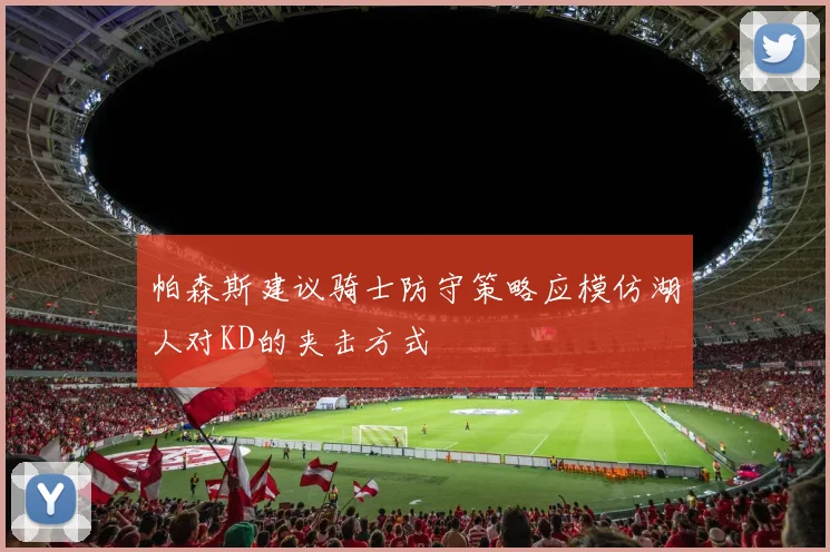 帕森斯建议骑士防守策略应模仿湖人对KD的夹击方式