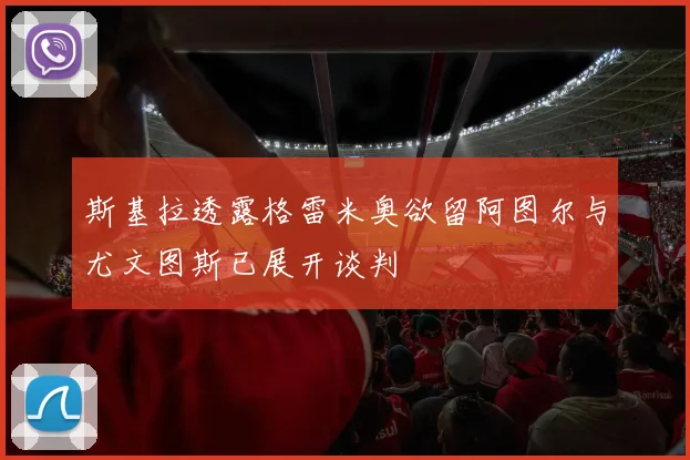 斯基拉透露格雷米奥欲留阿图尔与尤文图斯已展开谈判