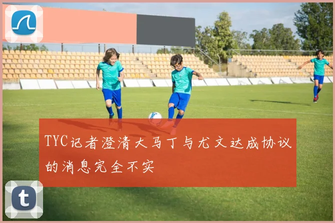 TYC记者澄清大马丁与尤文达成协议的消息完全不实