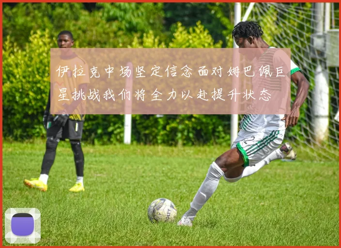 伊拉克中场坚定信念面对姆巴佩巨星挑战我们将全力以赴提升状态