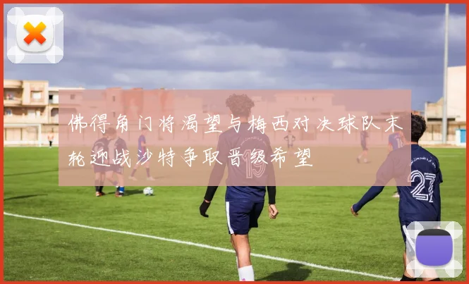 佛得角门将渴望与梅西对决球队末轮迎战沙特争取晋级希望
